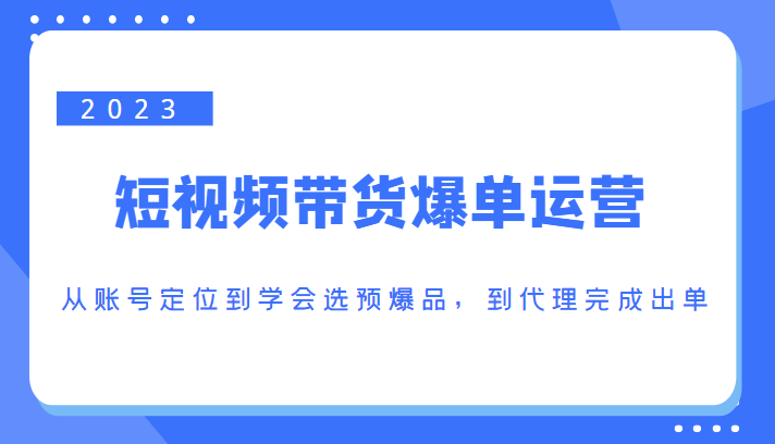 图片[1]-2023短视频带货爆单运营，从账号定位到学会选预爆品，到代理完成出单（价值1250元）-大松资源网