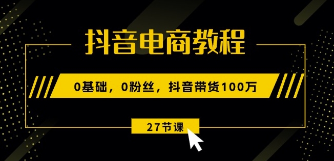 图片[1]-抖音电商教程：0基础，0粉丝，抖音带货100w(27节视频课)-大松资源网