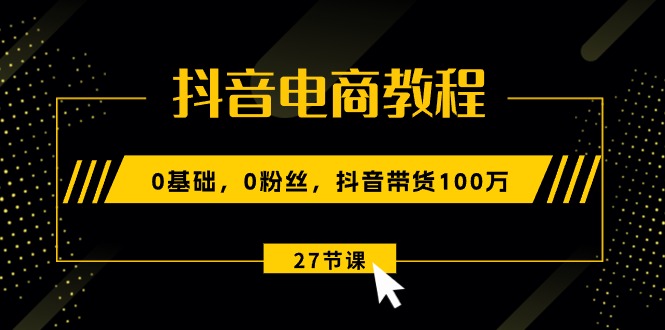 图片[1]-抖音电商教程：0基础，0粉丝，抖音带货100万（27节视频课）-大松资源网