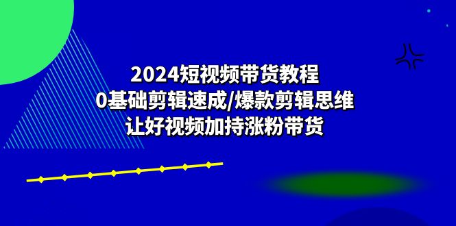 图片[1]-（10982期）2024短视频带货教程：0基础剪辑速成/爆款剪辑思维/让好视频加持涨粉带货-大松资源网