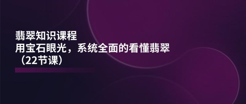 图片[1]-（11239期）翡翠知识课程，用宝石眼光，系统全面的看懂翡翠（22节课）-大松资源网