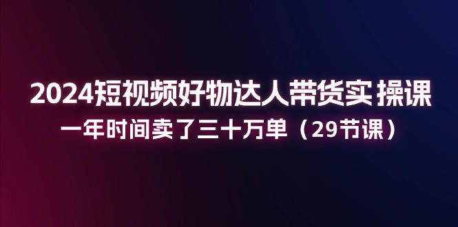 图片[1]-2024短视频好物达人带货实操课：一年时间卖了三十万单（29节课）-大松资源网