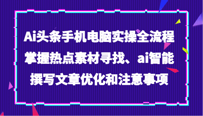 图片[1]-Ai头条手机电脑实操全流程，掌握热点素材寻找、ai智能撰写文章优化和注意事项-大松资源网