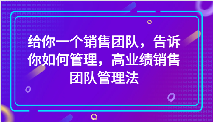 图片[1]-给你一个销售团队，告诉你如何管理，高业绩销售团队管理法（89节课）-大松资源网