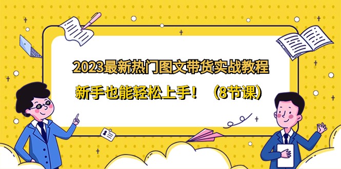 图片[1]-2023最新热门图文带货实战教程，新手也能轻松上手！（8节课）-大松资源网