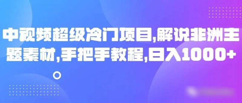 图片[1]-中视频超级冷门项目，解说非洲主题素材，手把手教程，日入1000+-大松资源网