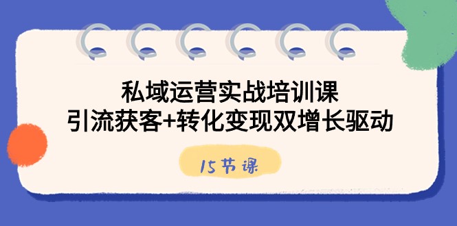 图片[1]-私域运营实战培训课，引流获客+转化变现双增长驱动（15节课）-大松资源网