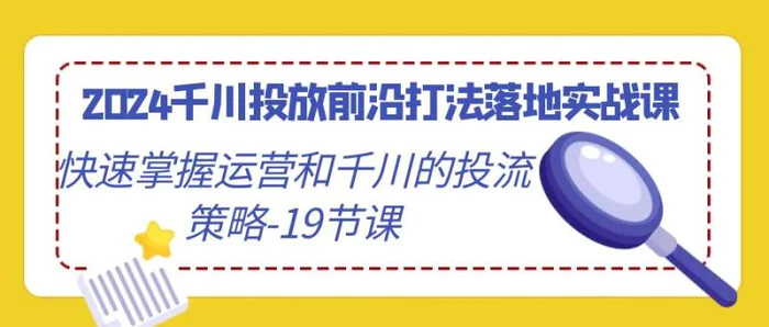 图片[1]-2024千川投放前沿打法落地实战课，快速掌握运营和千川的投流策略（19节课）-大松资源网