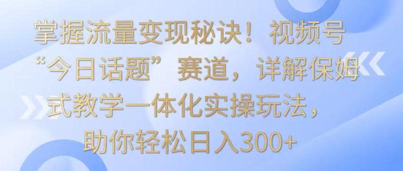 图片[1]-掌握流量变现秘诀！视频号“今日话题”赛道，详解保姆式教学一体化实操玩法，日入300+-大松资源网