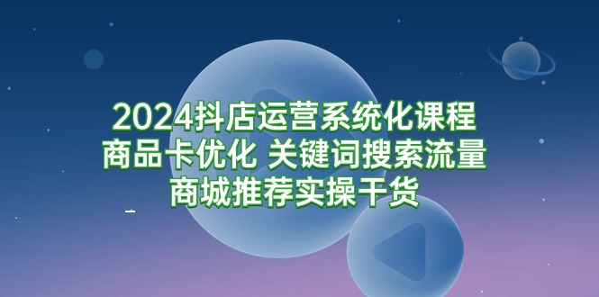 图片[1]-（9438期）2024抖店运营系统化课程：商品卡优化 关键词搜索流量商城推荐实操干货-大松资源网