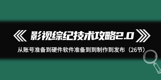 图片[1]-（9633期）影视 综纪技术攻略2.0：从账号准备到硬件软件准备到到制作到发布（26节）-大松资源网