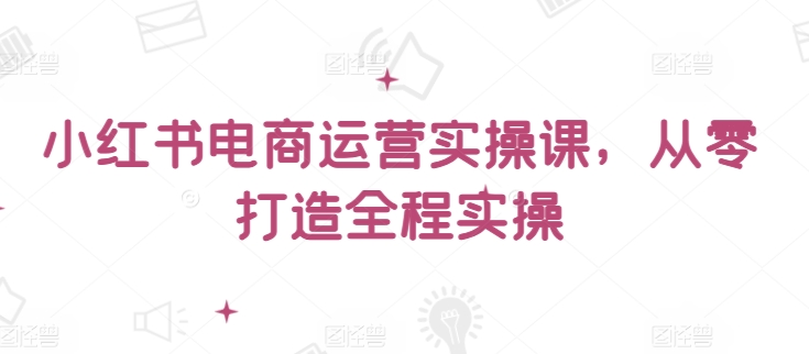 图片[1]-小红书电商运营实操课，​从零打造全程实操-大松资源网