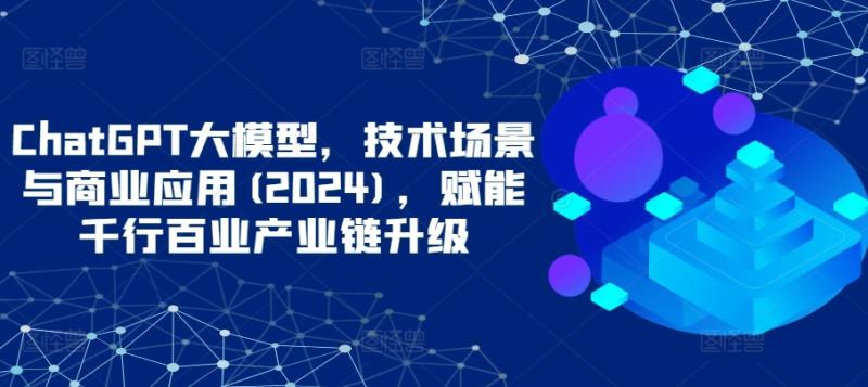 图片[1]-ChatGPT大模型，技术场景与商业应用(2024)，赋能千行百业产业链升级-大松资源网