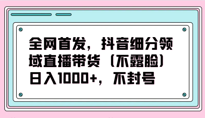 图片[1]-全网首发，抖音细分领域直播带货（不露脸）项目，日入1000+，不封号-大松资源网