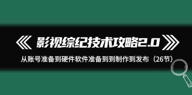 图片[1]-影视综纪技术攻略2.0：从账号准备到硬件软件准备到到制作到发布（26节课）-大松资源网