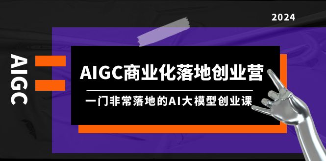 图片[1]-（9759期）AIGC-商业化落地创业营，一门非常落地的AI大模型创业课（8节课+资料）-大松资源网