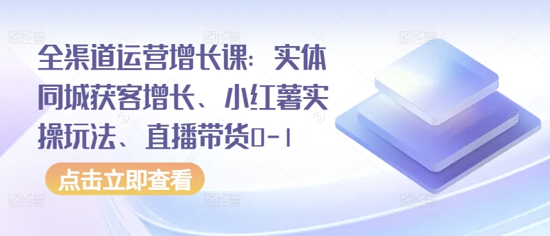 图片[1]-全渠道运营增长课：实体同城获客增长、小红薯实操玩法、直播带货0-1-大松资源网