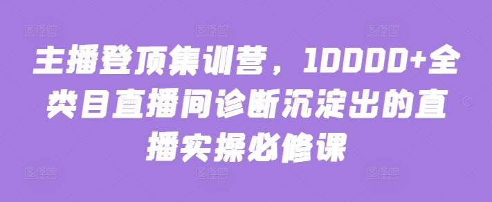 图片[1]-主播登顶集训营，10000+全类目直播间诊断沉淀出的直播实操必修课-大松资源网