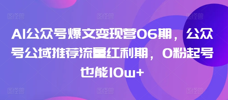 图片[1]-AI公众号爆文变现营06期，公众号公域推荐流量红利期，0粉起号也能10w+-大松资源网