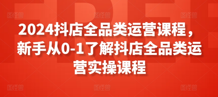 图片[1]-2024抖店全品类运营课程，新手从0-1了解抖店全品类运营实操课程-大松资源网