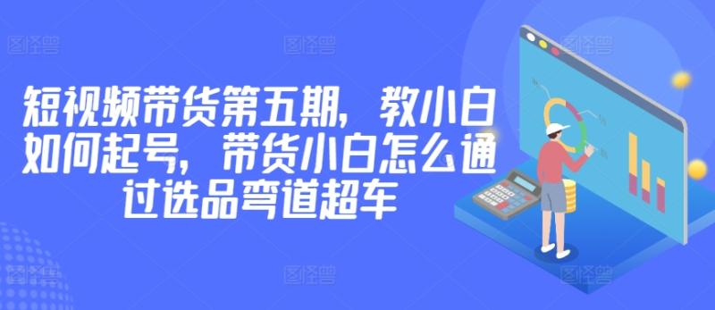 图片[1]-价值2980短视频带货第五期，教小白如何起号，带货小白怎么通过选品弯道超车-大松资源网