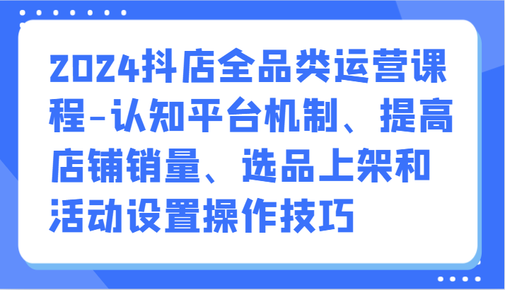 图片[1]-2024抖店全品类运营课程-认知平台机制、提高店铺销量、选品上架和活动设置操作技巧-大松资源网