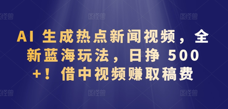 图片[1]-AI 生成热点新闻视频，全新蓝海玩法，日挣 500+!借中视频赚取稿费【揭秘】-大松资源网