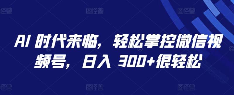 图片[1]-AI 时代来临，轻松掌控微信视频号，日入 300+很轻松【揭秘】-大松资源网