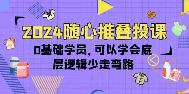 图片[1]-2024随心推叠投课，0基础学员，可以学会底层逻辑少走弯路（14节）-大松资源网