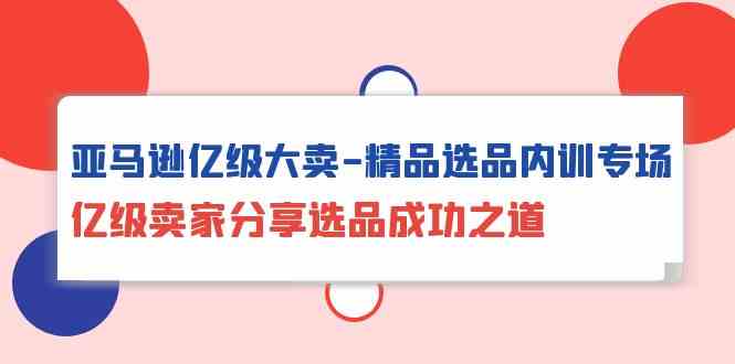 图片[1]-亚马逊亿级大卖精品选品内训专场，亿级卖家分享选品成功之道-大松资源网