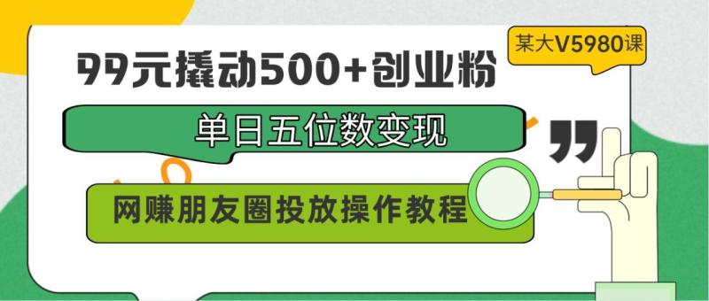 图片[1]-99元撬动500+创业粉，单日五位数变现，网赚朋友圈投放操作教程价值5980！-大松资源网