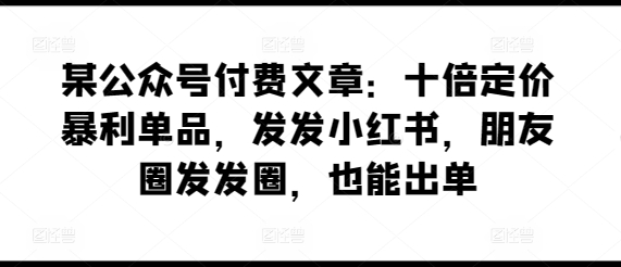 图片[1]-某公众号付费文章：十倍定价暴利单品，发发小红书，朋友圈发发圈，也能出单-大松资源网