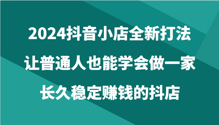 图片[1]-2024抖音小店全新打法，让普通人也能学会做一家长久稳定赚钱的抖店（24节）-大松资源网