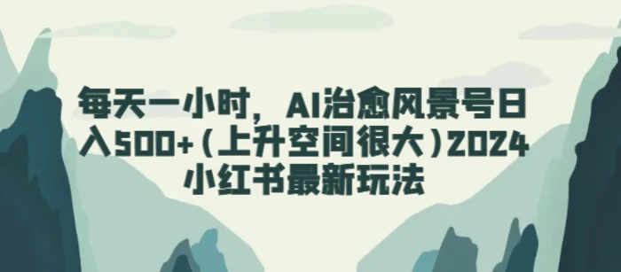 图片[1]-每天一小时，AI治愈风景号日入500+(上升空间很大)2024小红书最新玩法-大松资源网