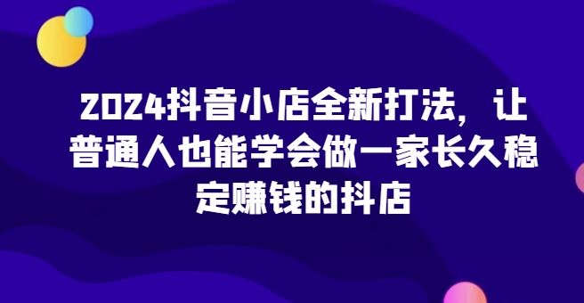 图片[1]-2024抖音小店全新打法，让普通人也能学会做一家长久稳定赚钱的抖店-大松资源网