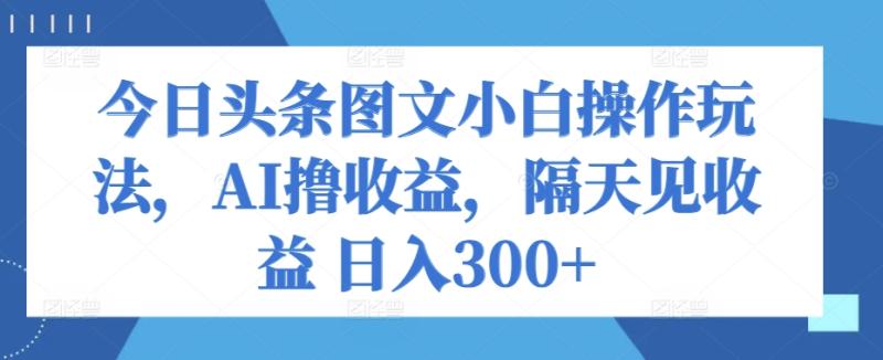 图片[1]-今日头条图文小白操作玩法，AI撸收益，隔天见收益 日入300+-大松资源网