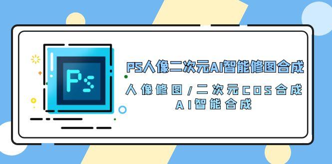 图片[1]-（10286期）PS人像二次元AI智能修图 合成 人像修图/二次元 COS合成/AI 智能合成/100节-大松资源网