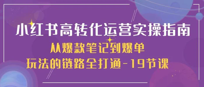 图片[1]-（10530期）小红书-高转化运营 实操指南，从爆款笔记到爆单玩法的链路全打通-19节课-大松资源网