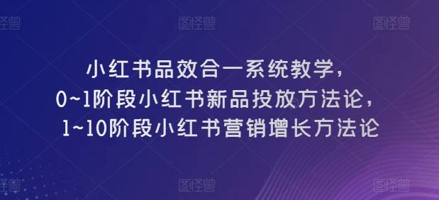 图片[1]-小红书品效合一系统教学，​0~1阶段小红书新品投放方法论，​1~10阶段小红书营销增长方法论-大松资源网