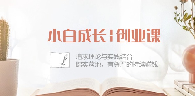 图片[1]-小白成长创业课：追求理论与实践结合，踏实落地，有尊严的持续赚钱（42节）-大松资源网