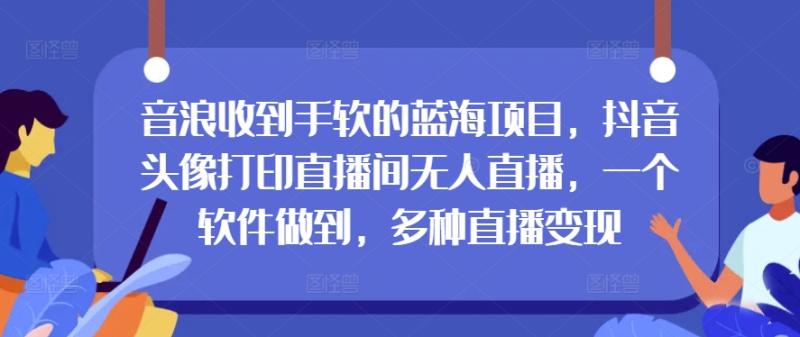 图片[1]-音浪收到手软的蓝海项目，抖音头像打印直播间无人直播，一个软件做到，多种直播变现-大松资源网