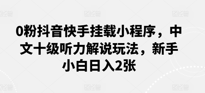 图片[1]-0粉抖音快手挂载小程序，中文十级听力解说玩法，新手小白日入2张-大松资源网