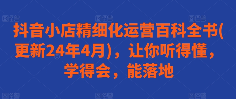 图片[1]-抖音小店精细化运营百科全书(更新24年4月)，让你听得懂，学得会，能落地-大松资源网