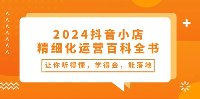 图片[1]-（10850期）2024抖音小店-精细化运营百科全书：让你听得懂，学得会，能落地（34节课）-大松资源网