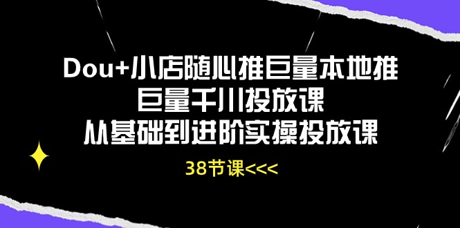 图片[1]-（10852期）Dou+小店随心推巨量本地推巨量千川投放课从基础到进阶实操投放课（38节）-大松资源网