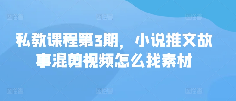 图片[1]-私教课程第3期，小说推文故事混剪视频怎么找素材-大松资源网