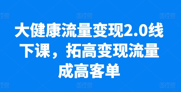 图片[1]-大健康流量变现2.0线下课，​拓高变现流量成高客单，业绩10倍增长，低粉高变现，只讲落地实操-大松资源网