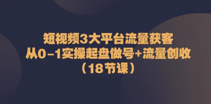 图片[1]-（10873期）短视频3大平台·流量 获客：从0-1实操起盘做号+流量 创收（18节课）-大松资源网