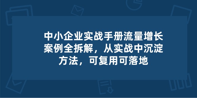 图片[1]-（10889期）中小 企业 实操手册-流量增长案例拆解，从实操中沉淀方法，可复用可落地-大松资源网