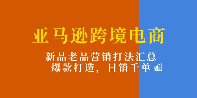 图片[1]-（11433期）亚马逊跨境电商：新品老品营销打法汇总，爆款打造，日销千单-大松资源网